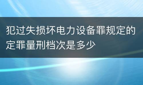 犯过失损坏电力设备罪规定的定罪量刑档次是多少