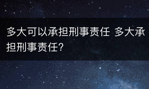 多大可以承担刑事责任 多大承担刑事责任?