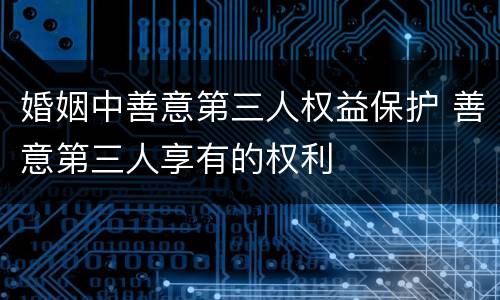 婚姻中善意第三人权益保护 善意第三人享有的权利