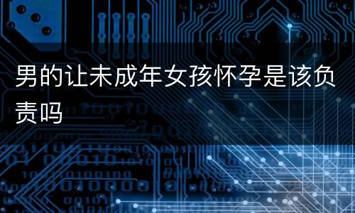 男的让未成年女孩怀孕是该负责吗