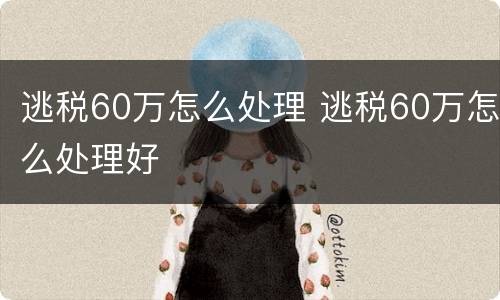 逃税60万怎么处理 逃税60万怎么处理好