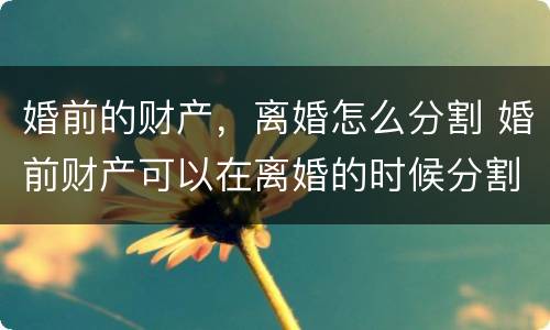 婚前的财产，离婚怎么分割 婚前财产可以在离婚的时候分割吗