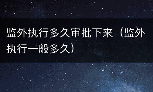 监外执行多久审批下来（监外执行一般多久）