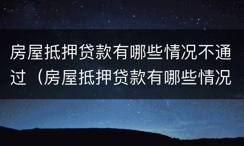 房屋抵押贷款有哪些情况不通过（房屋抵押贷款有哪些情况不通过审核）