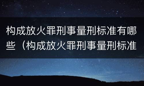 构成放火罪刑事量刑标准有哪些（构成放火罪刑事量刑标准有哪些规定）