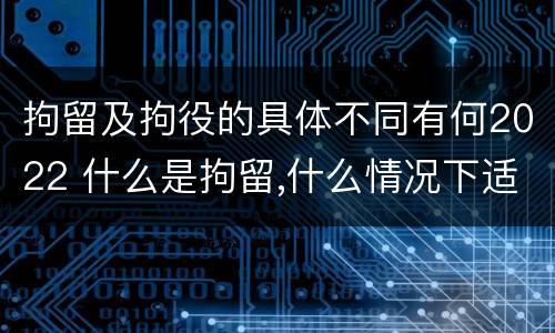 拘留及拘役的具体不同有何2022 什么是拘留,什么情况下适用拘留