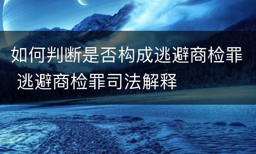如何判断是否构成逃避商检罪 逃避商检罪司法解释