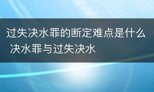 过失决水罪的断定难点是什么 决水罪与过失决水