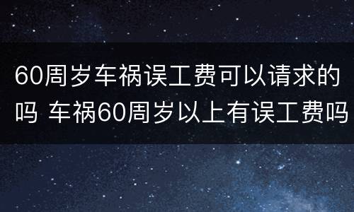 60周岁车祸误工费可以请求的吗 车祸60周岁以上有误工费吗