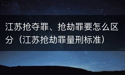 江苏抢夺罪、抢劫罪要怎么区分（江苏抢劫罪量刑标准）