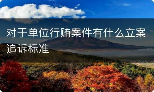 对于单位行贿案件有什么立案追诉标准