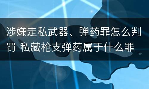 涉嫌走私武器、弹药罪怎么判罚 私藏枪支弹药属于什么罪