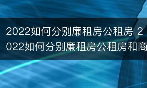 2022如何分别廉租房公租房 2022如何分别廉租房公租房和商铺