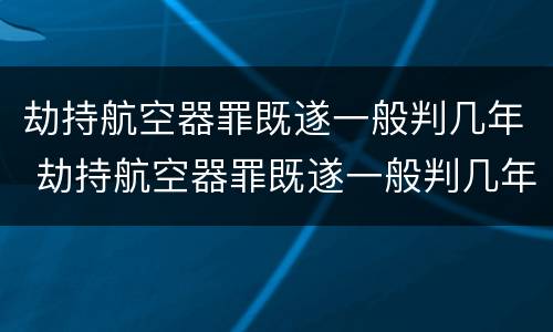 劫持航空器罪既遂一般判几年 劫持航空器罪既遂一般判几年呢