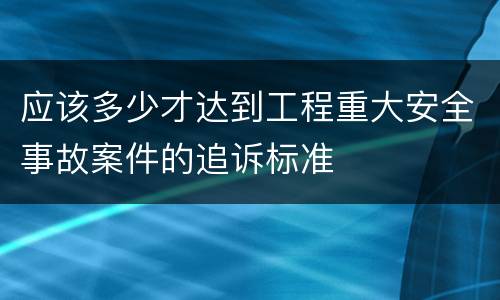 应该多少才达到工程重大安全事故案件的追诉标准