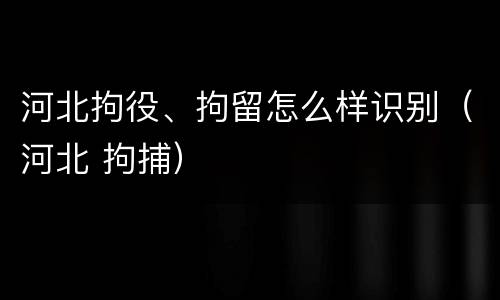 河北拘役、拘留怎么样识别（河北 拘捕）