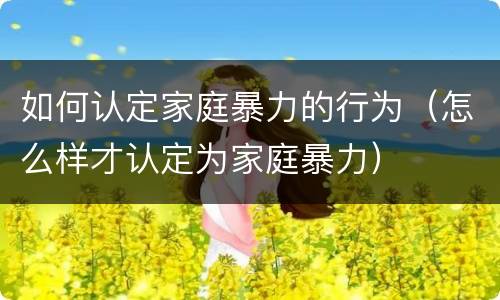 如何认定家庭暴力的行为（怎么样才认定为家庭暴力）