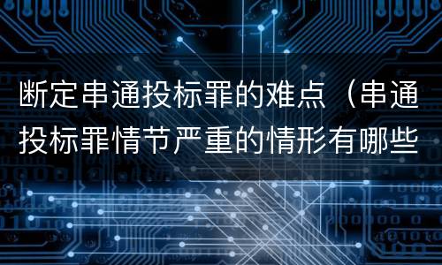 断定串通投标罪的难点（串通投标罪情节严重的情形有哪些）