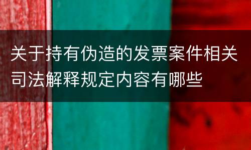 关于持有伪造的发票案件相关司法解释规定内容有哪些