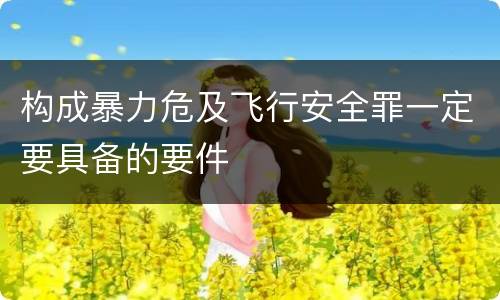构成暴力危及飞行安全罪一定要具备的要件
