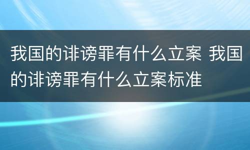 我国的诽谤罪有什么立案 我国的诽谤罪有什么立案标准