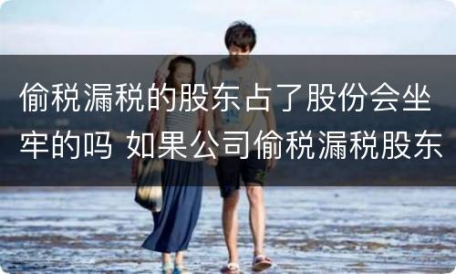 偷税漏税的股东占了股份会坐牢的吗 如果公司偷税漏税股东有什么影响