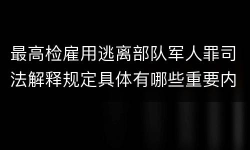 最高检雇用逃离部队军人罪司法解释规定具体有哪些重要内容