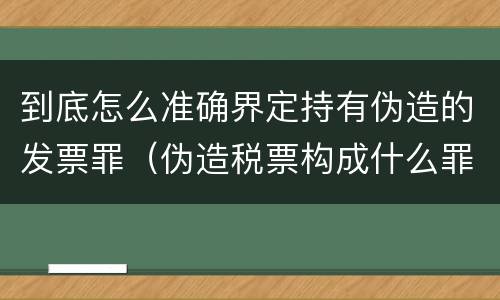 到底怎么准确界定持有伪造的发票罪（伪造税票构成什么罪）