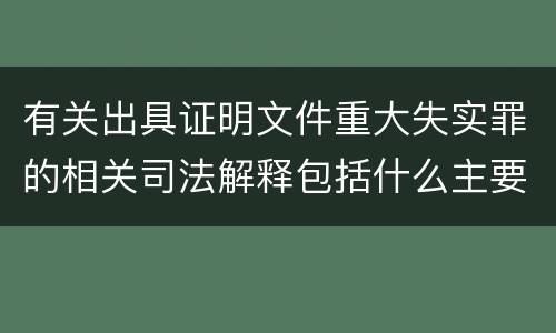 有关出具证明文件重大失实罪的相关司法解释包括什么主要内容