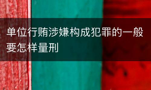 单位行贿涉嫌构成犯罪的一般要怎样量刑