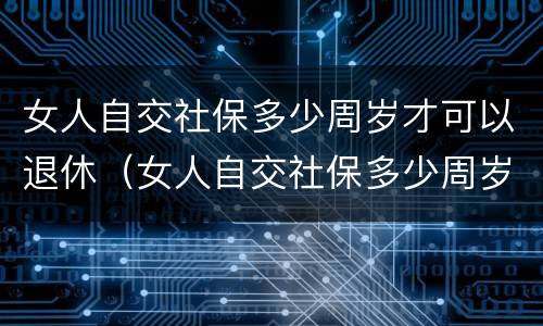 女人自交社保多少周岁才可以退休（女人自交社保多少周岁才可以退休呢）
