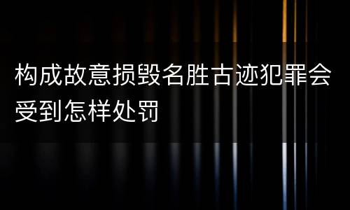 构成故意损毁名胜古迹犯罪会受到怎样处罚