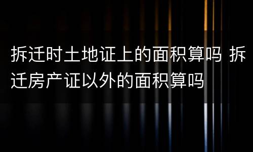 拆迁时土地证上的面积算吗 拆迁房产证以外的面积算吗