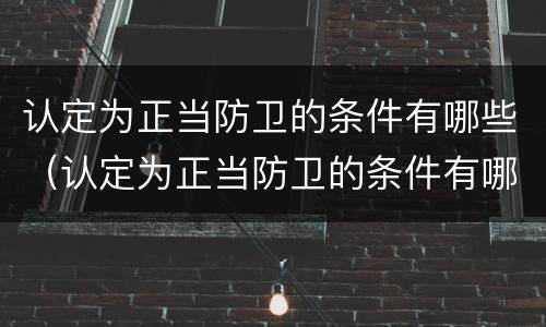认定为正当防卫的条件有哪些（认定为正当防卫的条件有哪些呢）