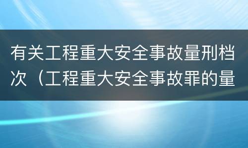 有关工程重大安全事故量刑档次（工程重大安全事故罪的量刑标准）