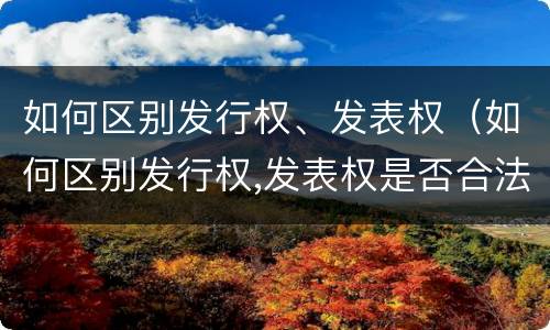 如何区别发行权、发表权（如何区别发行权,发表权是否合法）