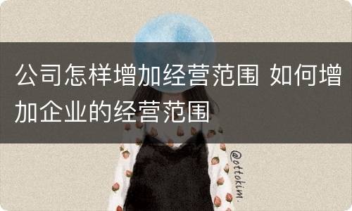 公司怎样增加经营范围 如何增加企业的经营范围