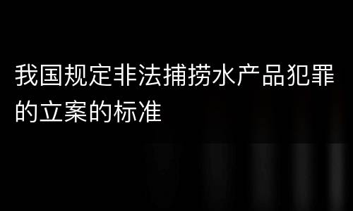 我国规定非法捕捞水产品犯罪的立案的标准