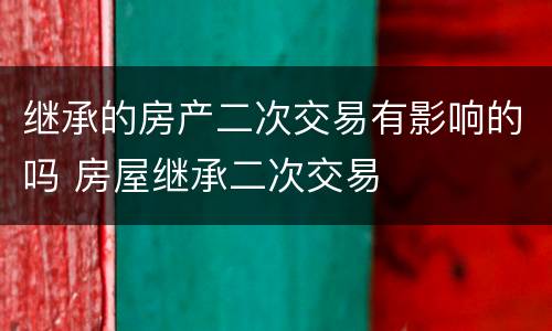 继承的房产二次交易有影响的吗 房屋继承二次交易
