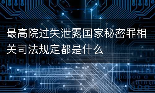 最高院过失泄露国家秘密罪相关司法规定都是什么