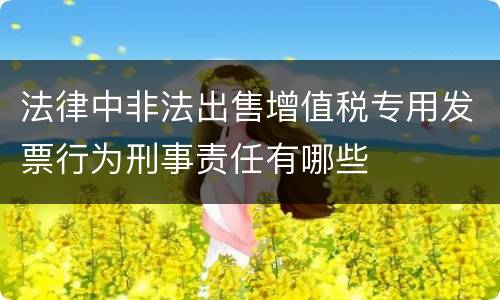 法律中非法出售增值税专用发票行为刑事责任有哪些