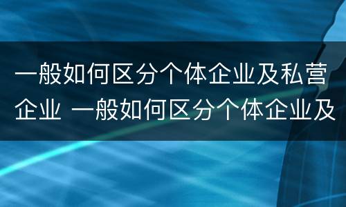一般如何区分个体企业及私营企业 一般如何区分个体企业及私营企业呢