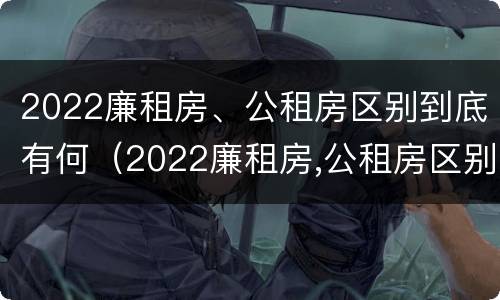 2022廉租房、公租房区别到底有何（2022廉租房,公租房区别到底有何不同）