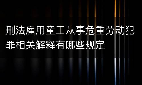 刑法雇用童工从事危重劳动犯罪相关解释有哪些规定