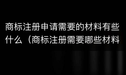 商标注册申请需要的材料有些什么（商标注册需要哪些材料）