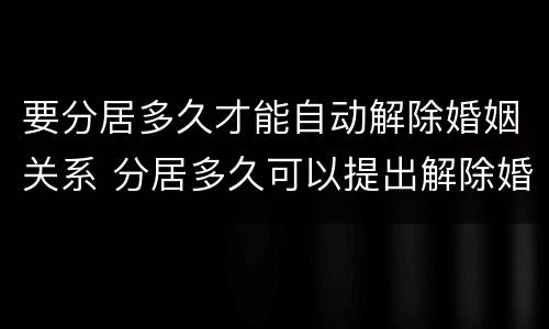 要分居多久才能自动解除婚姻关系 分居多久可以提出解除婚姻关系