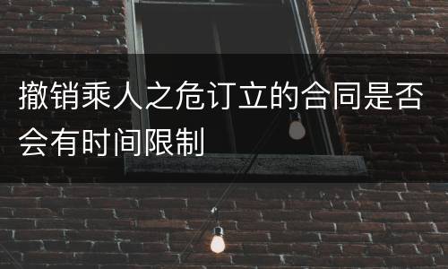 撤销乘人之危订立的合同是否会有时间限制