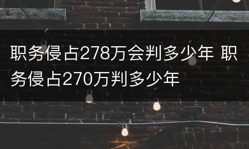 职务侵占278万会判多少年 职务侵占270万判多少年