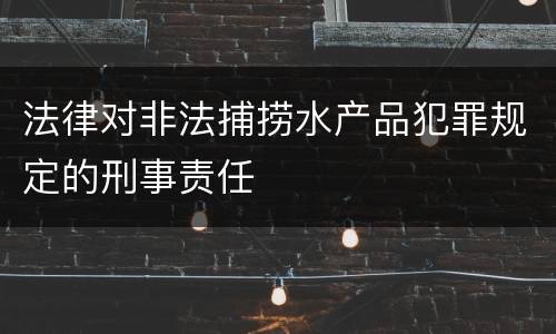 法律对非法捕捞水产品犯罪规定的刑事责任