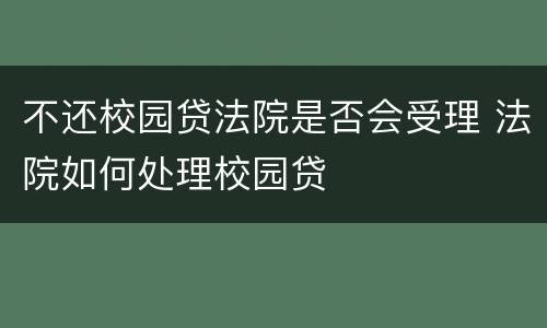 不还校园贷法院是否会受理 法院如何处理校园贷